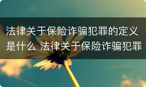 法律关于保险诈骗犯罪的定义是什么 法律关于保险诈骗犯罪的定义是什么意思