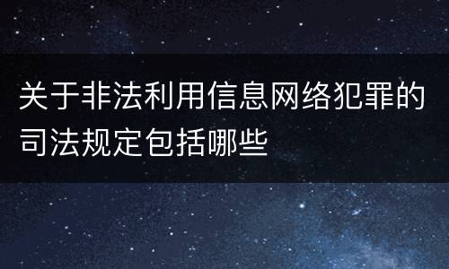 关于非法利用信息网络犯罪的司法规定包括哪些