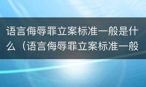 语言侮辱罪立案标准一般是什么（语言侮辱罪立案标准一般是什么案件）