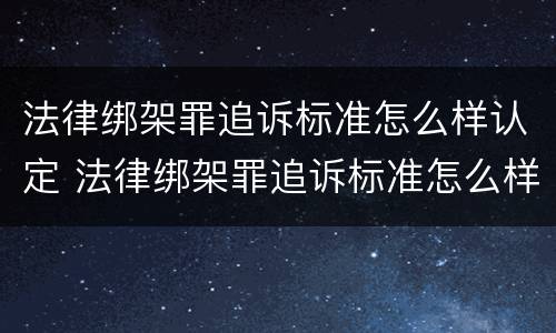 法律绑架罪追诉标准怎么样认定 法律绑架罪追诉标准怎么样认定的