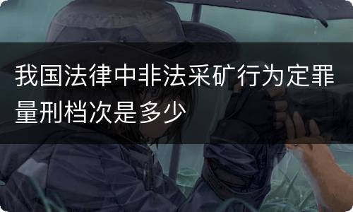 我国法律中非法采矿行为定罪量刑档次是多少