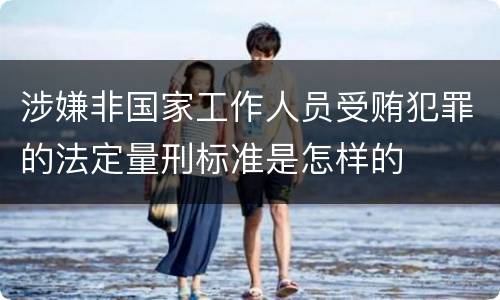 涉嫌非国家工作人员受贿犯罪的法定量刑标准是怎样的