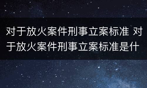 对于放火案件刑事立案标准 对于放火案件刑事立案标准是什么