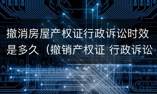 撤消房屋产权证行政诉讼时效是多久（撤销产权证 行政诉讼时效）