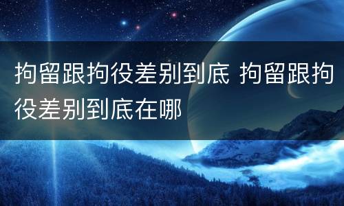 拘留跟拘役差别到底 拘留跟拘役差别到底在哪