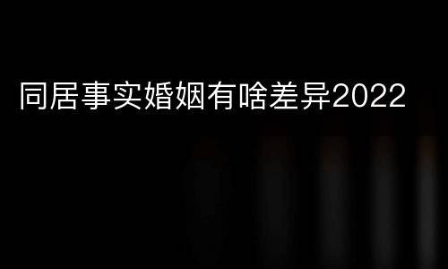同居事实婚姻有啥差异2022
