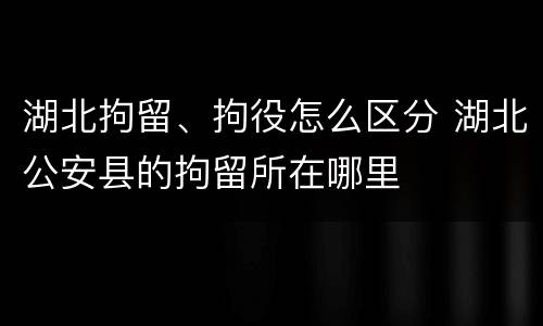 湖北拘留、拘役怎么区分 湖北公安县的拘留所在哪里