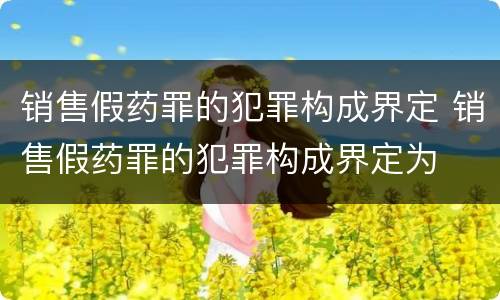 销售假药罪的犯罪构成界定 销售假药罪的犯罪构成界定为