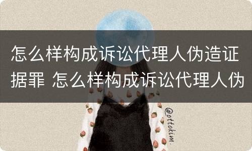 怎么样构成诉讼代理人伪造证据罪 怎么样构成诉讼代理人伪造证据罪名