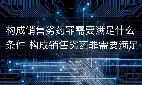 构成销售劣药罪需要满足什么条件 构成销售劣药罪需要满足什么条件呢