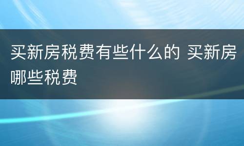 买新房税费有些什么的 买新房哪些税费