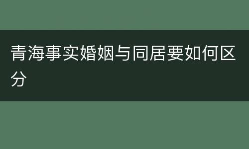 青海事实婚姻与同居要如何区分