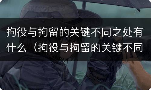 拘役与拘留的关键不同之处有什么（拘役与拘留的关键不同之处有什么影响）