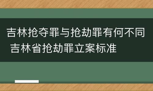 吉林抢夺罪与抢劫罪有何不同 吉林省抢劫罪立案标准