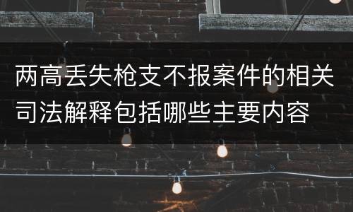 两高丢失枪支不报案件的相关司法解释包括哪些主要内容