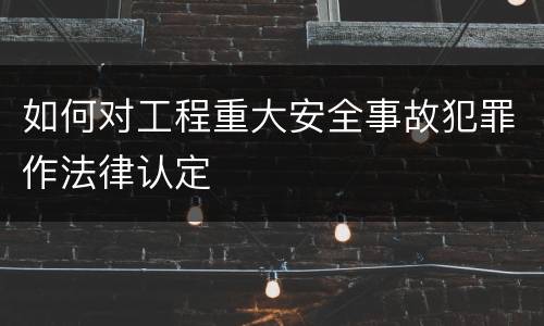 如何对工程重大安全事故犯罪作法律认定