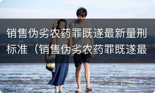 销售伪劣农药罪既遂最新量刑标准（销售伪劣农药罪既遂最新量刑标准是什么）
