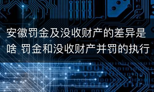 安徽罚金及没收财产的差异是啥 罚金和没收财产并罚的执行顺序