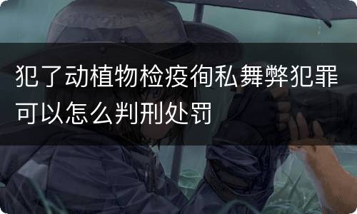 犯了动植物检疫徇私舞弊犯罪可以怎么判刑处罚