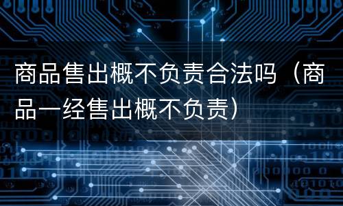 商品售出概不负责合法吗（商品一经售出概不负责）