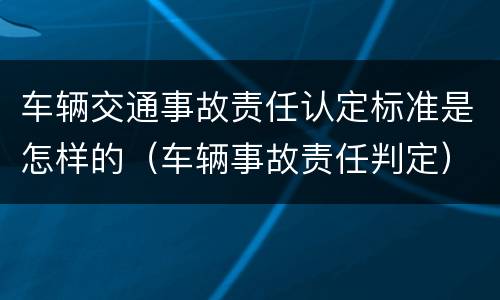 车辆交通事故责任认定标准是怎样的（车辆事故责任判定）