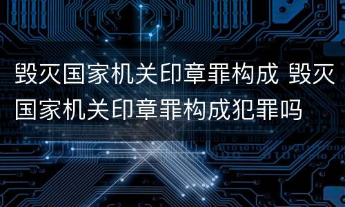毁灭国家机关印章罪构成 毁灭国家机关印章罪构成犯罪吗