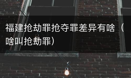 福建抢劫罪抢夺罪差异有啥（啥叫抢劫罪）