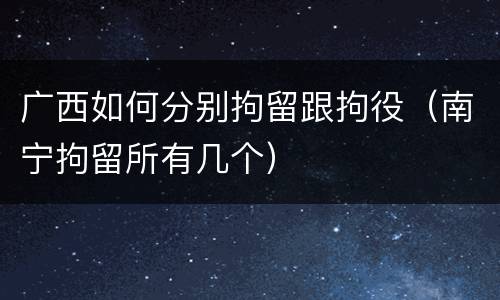 广西如何分别拘留跟拘役（南宁拘留所有几个）