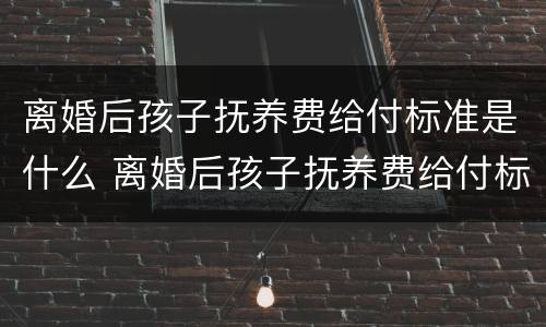 离婚后孩子抚养费给付标准是什么 离婚后孩子抚养费给付标准是什么呢