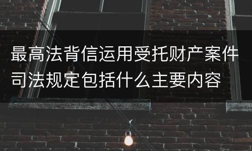 最高法背信运用受托财产案件司法规定包括什么主要内容
