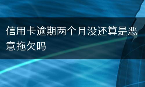 信用卡逾期两个月没还算是恶意拖欠吗
