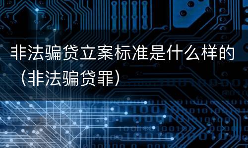 非法骗贷立案标准是什么样的（非法骗贷罪）