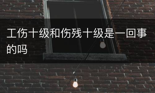 工伤十级和伤残十级是一回事的吗