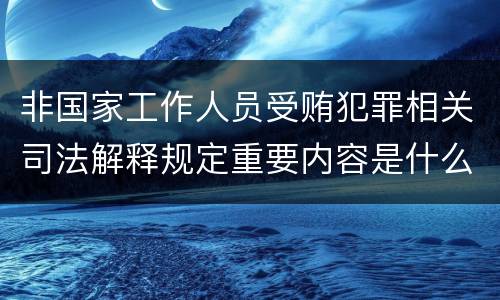 非国家工作人员受贿犯罪相关司法解释规定重要内容是什么