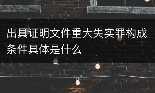 出具证明文件重大失实罪构成条件具体是什么