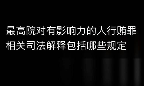 最高院对有影响力的人行贿罪相关司法解释包括哪些规定