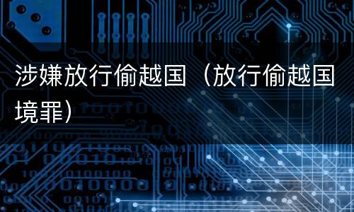 涉嫌放行偷越国（放行偷越国境罪）