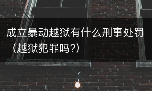 成立暴动越狱有什么刑事处罚（越狱犯罪吗?）