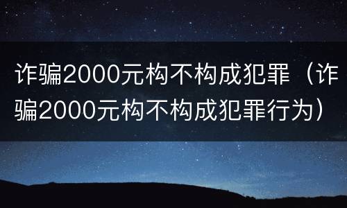 诈骗2000元构不构成犯罪（诈骗2000元构不构成犯罪行为）