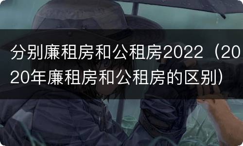 分别廉租房和公租房2022（2020年廉租房和公租房的区别）