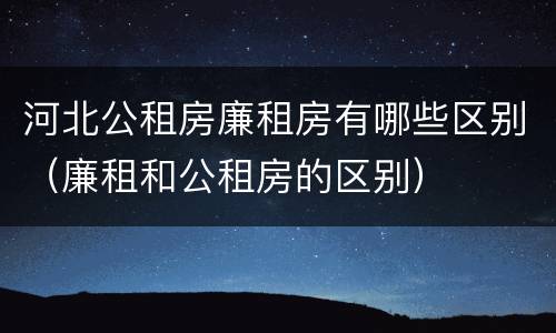 河北公租房廉租房有哪些区别（廉租和公租房的区别）