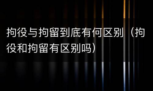 拘役与拘留到底有何区别（拘役和拘留有区别吗）