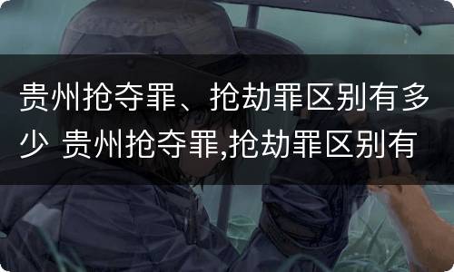 贵州抢夺罪、抢劫罪区别有多少 贵州抢夺罪,抢劫罪区别有多少种