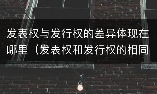 发表权与发行权的差异体现在哪里（发表权和发行权的相同点）