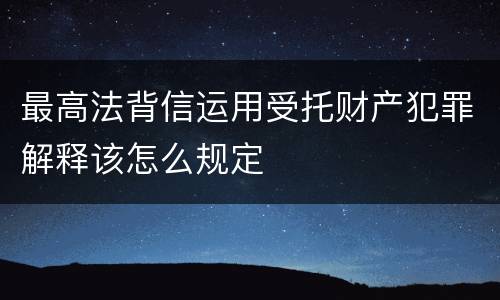 最高法背信运用受托财产犯罪解释该怎么规定