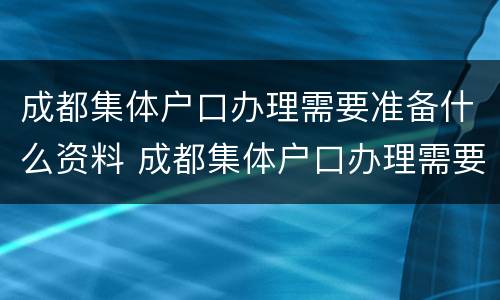 成都集体户口办理需要准备什么资料 成都集体户口办理需要准备什么资料呢
