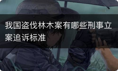我国盗伐林木案有哪些刑事立案追诉标准