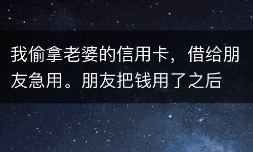 我偷拿老婆的信用卡，借给朋友急用。朋友把钱用了之后