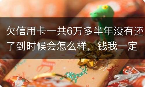 欠信用卡一共6万多半年没有还了到时候会怎么样，钱我一定慢慢找来还