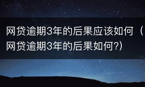 网贷逾期3年的后果应该如何（网贷逾期3年的后果如何?）